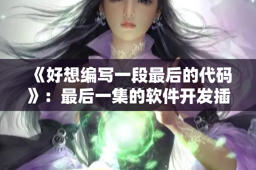 《好想编写一段最后的代码》：最后一集的软件开发插曲