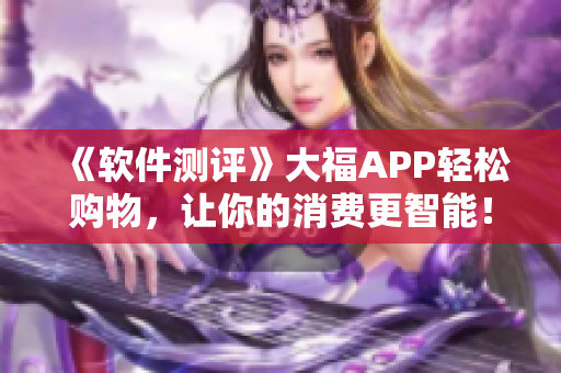 《软件测评》大福APP轻松购物，让你的消费更智能！