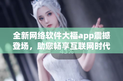 全新网络软件大福app震撼登场，助您畅享互联网时代的便利利器