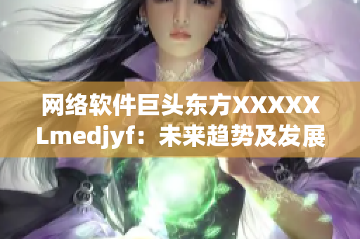 网络软件巨头东方XXXXXLmedjyf：未来趋势及发展前景