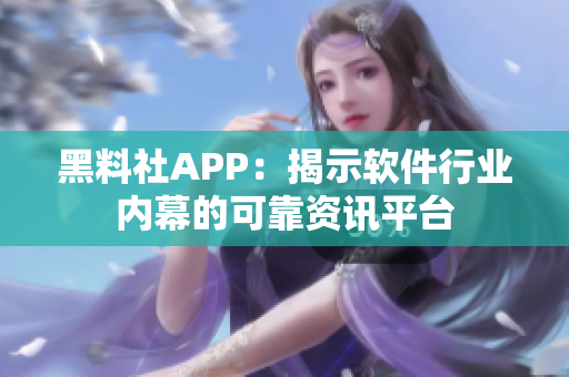 黑料社APP：揭示软件行业内幕的可靠资讯平台