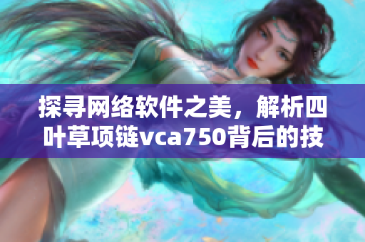 探寻网络软件之美，解析四叶草项链vca750背后的技术奥秘