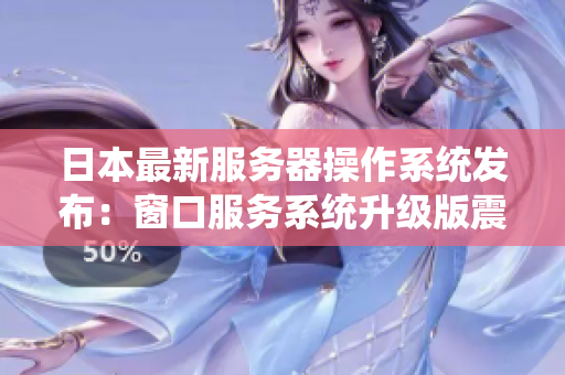 日本最新服务器操作系统发布：窗口服务系统升级版震撼登场