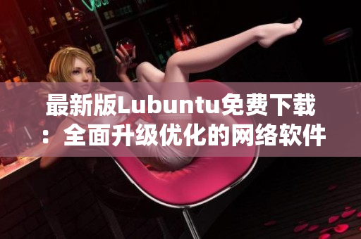 最新版Lubuntu免费下载：全面升级优化的网络软件操作系统