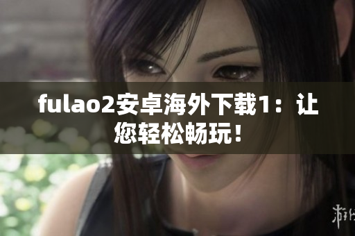 fulao2安卓海外下载1：让您轻松畅玩！