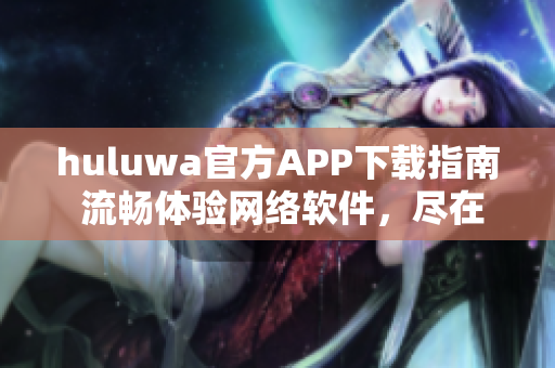 huluwa官方APP下载指南 流畅体验网络软件，尽在官方渠道