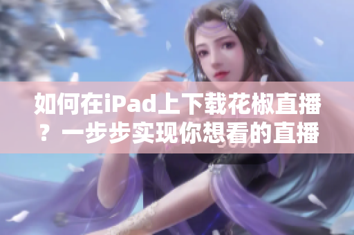 如何在iPad上下载花椒直播？一步步实现你想看的直播节目！