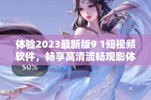 体验2023最新版9 1短视频软件，畅享高清流畅观影体验