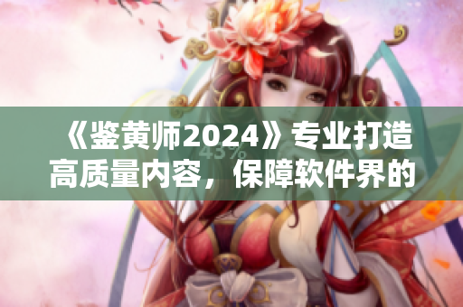 《鉴黄师2024》专业打造高质量内容，保障软件界的纯净环境