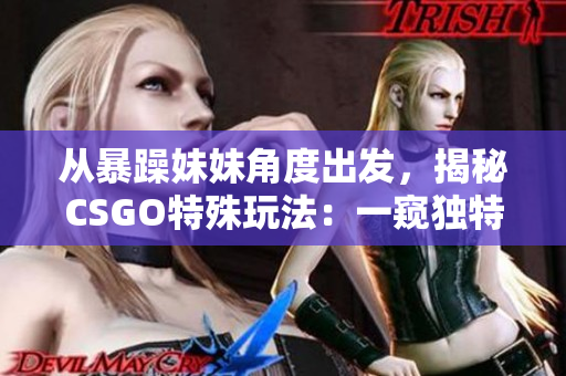 从暴躁妹妹角度出发，揭秘CSGO特殊玩法：一窥独特战略！