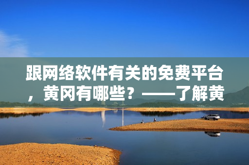 跟网络软件有关的免费平台，黄冈有哪些？——了解黄冈免费网络软件平台