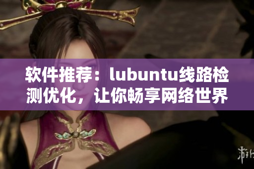 软件推荐：lubuntu线路检测优化，让你畅享网络世界