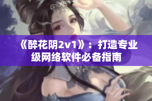 《醉花阴2v1》：打造专业级网络软件必备指南