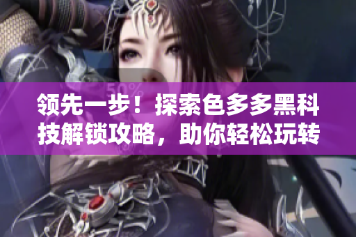 领先一步！探索色多多黑科技解锁攻略，助你轻松玩转软件技巧