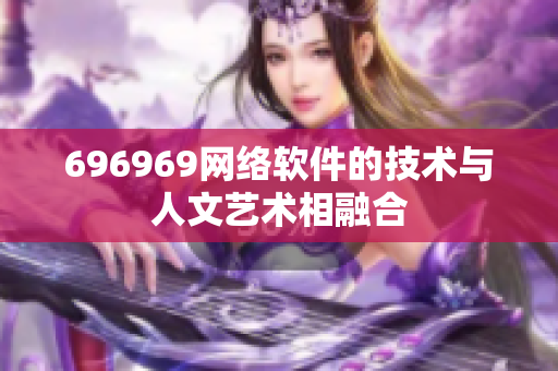 696969网络软件的技术与人文艺术相融合