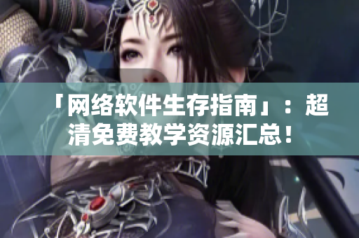 「网络软件生存指南」：超清免费教学资源汇总！