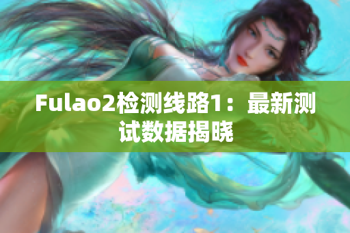 Fulao2检测线路1：最新测试数据揭晓