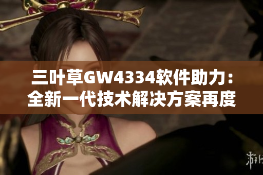 三叶草GW4334软件助力：全新一代技术解决方案再度升级