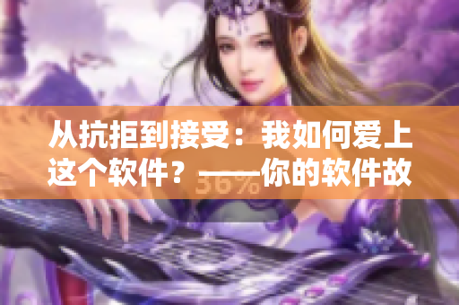 从抗拒到接受：我如何爱上这个软件？——你的软件故事