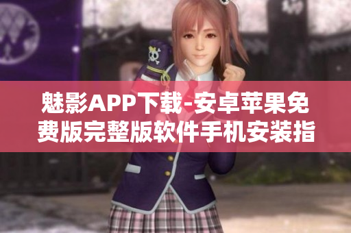 魅影APP下载-安卓苹果免费版完整版软件手机安装指南