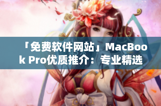 「免费软件网站」MacBook Pro优质推介：专业精选，安全无忧！