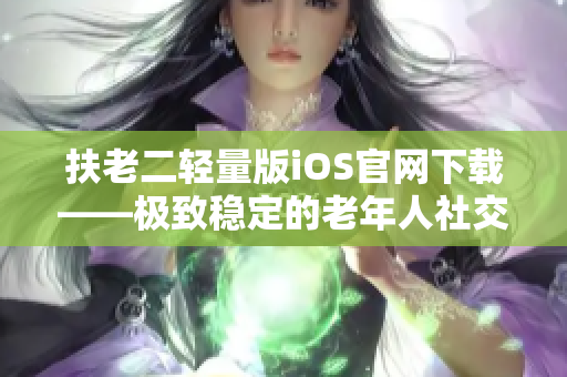 扶老二轻量版iOS官网下载——极致稳定的老年人社交软件