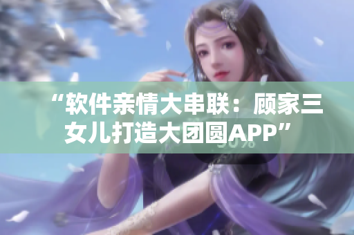 “软件亲情大串联：顾家三女儿打造大团圆APP”