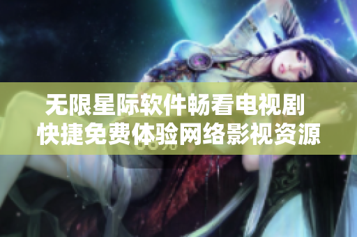 无限星际软件畅看电视剧 快捷免费体验网络影视资源