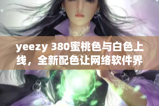 yeezy 380蜜桃色与白色上线，全新配色让网络软件界也燃起了兴奋