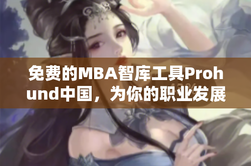 免费的MBA智库工具Prohund中国，为你的职业发展提供贴心助力