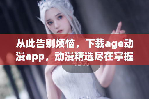 从此告别烦恼，下载age动漫app，动漫精选尽在掌握