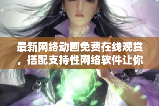 最新网络动画免费在线观赏，搭配支持性网络软件让你畅享视觉盛宴