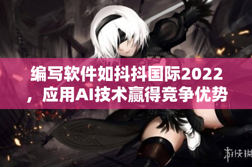 编写软件如抖抖国际2022，应用AI技术赢得竞争优势