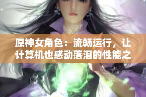 原神女角色：流畅运行，让计算机也感动落泪的性能之选