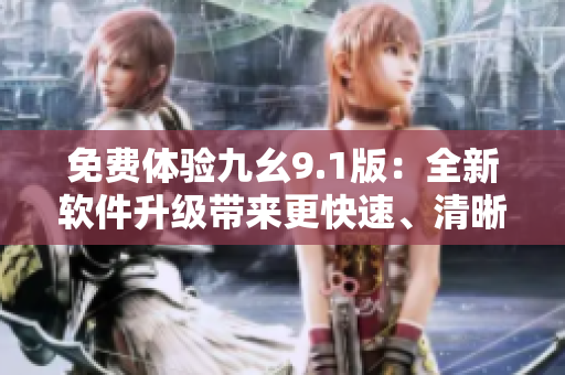 免费体验九幺9.1版：全新软件升级带来更快速、清晰、高效的使用体验！