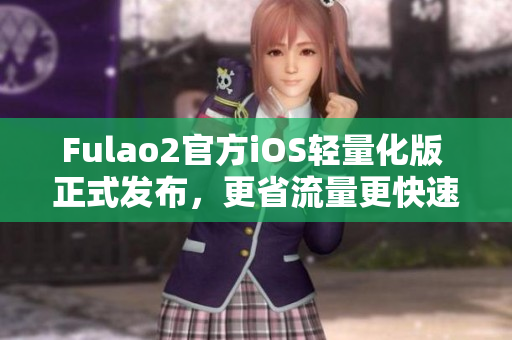 Fulao2官方iOS轻量化版 正式发布，更省流量更快速