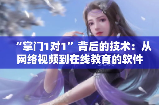 “掌门1对1”背后的技术：从网络视频到在线教育的软件创新之路