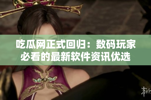 吃瓜网正式回归：数码玩家必看的最新软件资讯优选