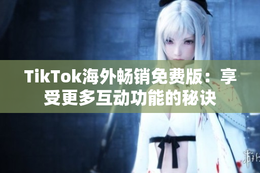 TikTok海外畅销免费版：享受更多互动功能的秘诀