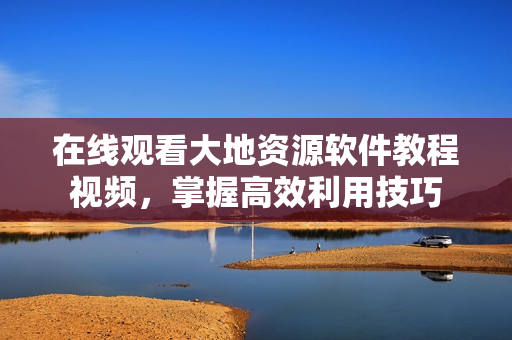 在线观看大地资源软件教程视频，掌握高效利用技巧