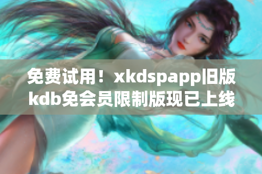 免费试用！xkdspapp旧版kdb免会员限制版现已上线