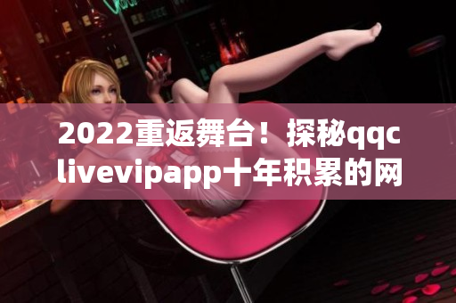 2022重返舞台！探秘qqclivevipapp十年积累的网络软件之道