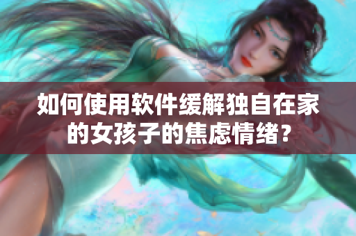 如何使用软件缓解独自在家的女孩子的焦虑情绪？