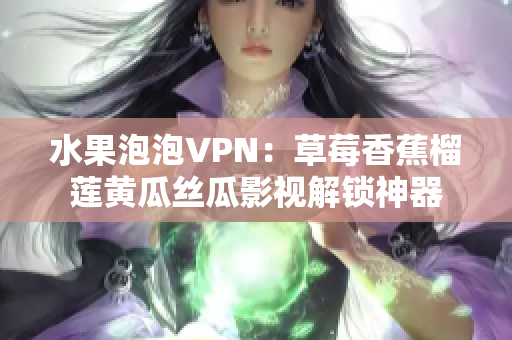 水果泡泡VPN：草莓香蕉榴莲黄瓜丝瓜影视解锁神器