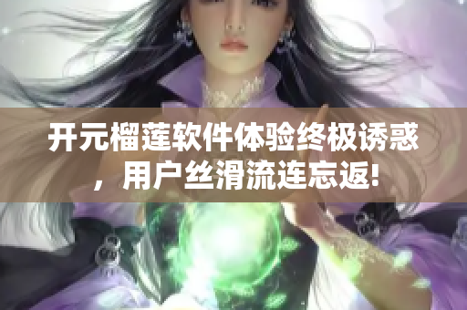 开元榴莲软件体验终极诱惑，用户丝滑流连忘返!