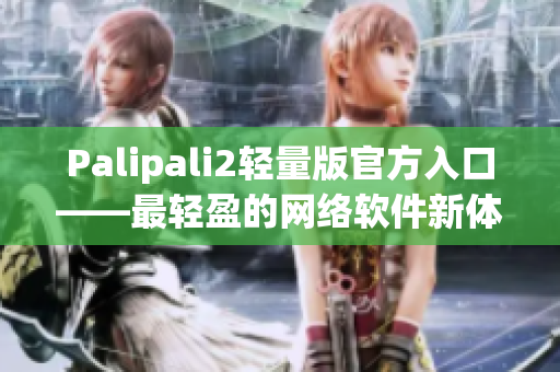 Palipali2轻量版官方入口——最轻盈的网络软件新体验！