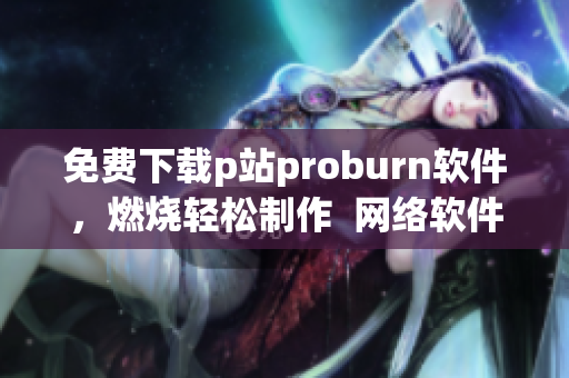 免费下载p站proburn软件，燃烧轻松制作  网络软件专栏