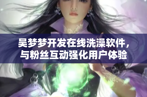 吴梦梦开发在线洗澡软件，与粉丝互动强化用户体验