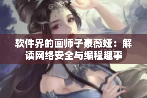 软件界的画师子豪薇娅：解读网络安全与编程趣事