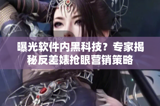 曝光软件内黑科技？专家揭秘反差婊抢眼营销策略